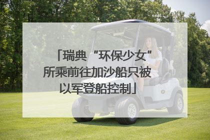 瑞典“环保少女”所乘前往加沙船只被以军登船控制