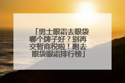 男士眼霜去眼袋哪个牌子好？别再交智商税啦！附去眼袋眼霜排行榜