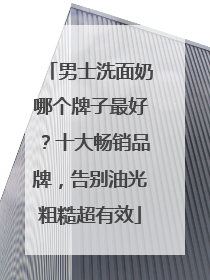 男士洗面奶哪个牌子最好？十大畅销品牌，告别油光粗糙超有效