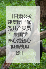 甘肃公交建集团“优秀共产党员”朱国学：匠心践初心 担当筑坦途