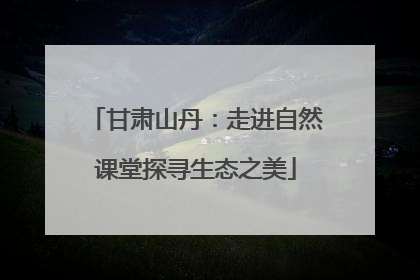 甘肃山丹：走进自然课堂探寻生态之美