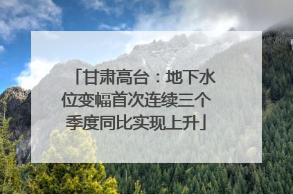 甘肃高台：地下水位变幅首次连续三个季度同比实现上升
