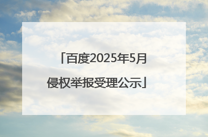 百度2025年5月侵权举报受理公示