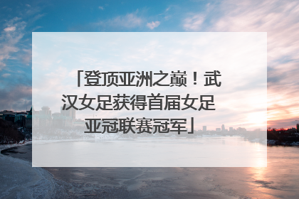 登顶亚洲之巅！武汉女足获得首届女足亚冠联赛冠军