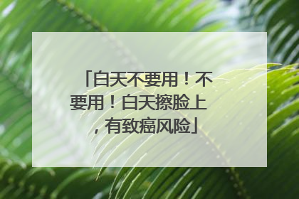 白天不要用！不要用！白天擦脸上，有致癌风险