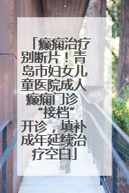 癫痫治疗别断片！青岛市妇女儿童医院成人癫痫门诊 “接档” 开诊，填补成年延续治疗空白