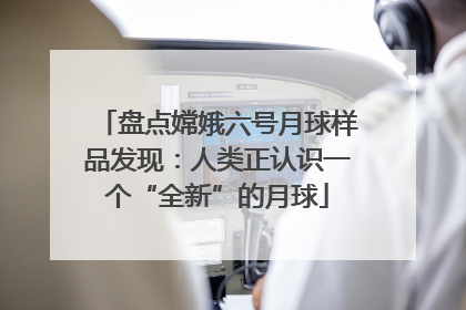 盘点嫦娥六号月球样品发现：人类正认识一个“全新”的月球