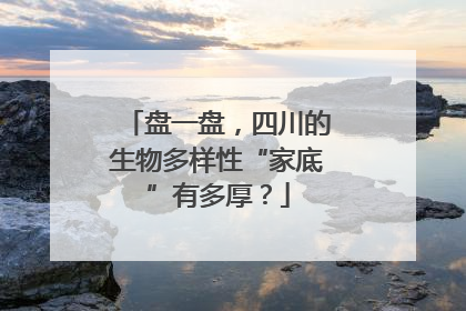盘一盘，四川的生物多样性“家底”有多厚？