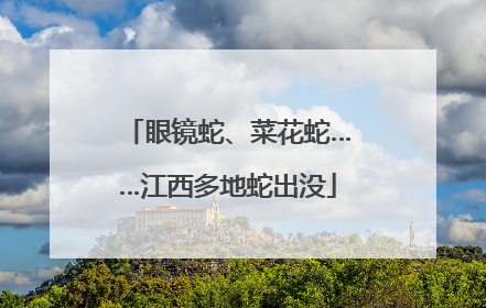 眼镜蛇、菜花蛇……江西多地蛇出没
