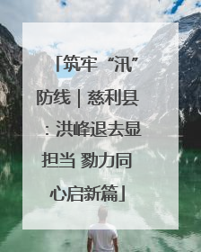 筑牢“汛”防线｜慈利县：洪峰退去显担当 勠力同心启新篇
