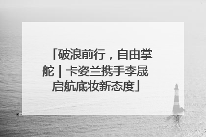 破浪前行，自由掌舵｜卡姿兰携手李晟启航底妆新态度