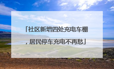 社区新增四处充电车棚，居民停车充电不再愁