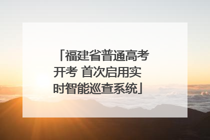 福建省普通高考开考 首次启用实时智能巡查系统