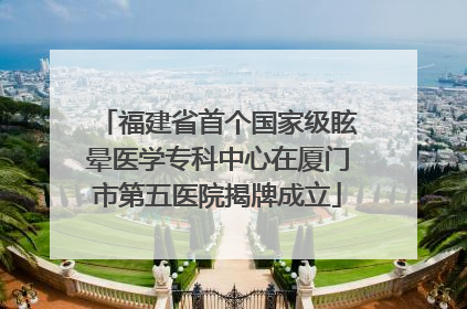 福建省首个国家级眩晕医学专科中心在厦门市第五医院揭牌成立