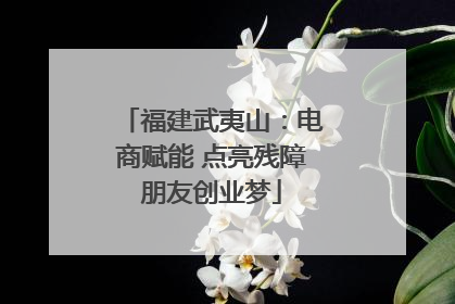 福建武夷山：电商赋能 点亮残障朋友创业梦