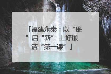 福建永泰：以“廉”启“新” 上好廉洁“第一课”
