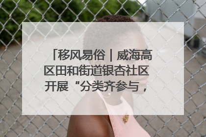 移风易俗|威海高区田和街道银杏社区开展“分类齐参与,低碳新时尚”垃圾分类主题宣传活动