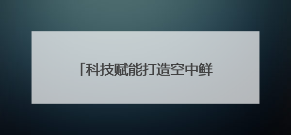 科技赋能打造空中鲜道 陕西顺丰多措并举助力樱桃飞往全国