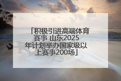 积极引进高端体育赛事 山东2025年计划举办国家级以上赛事200场