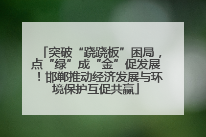突破“跷跷板”困局，点“绿”成“金”促发展！邯郸推动经济发展与环境保护互促共赢