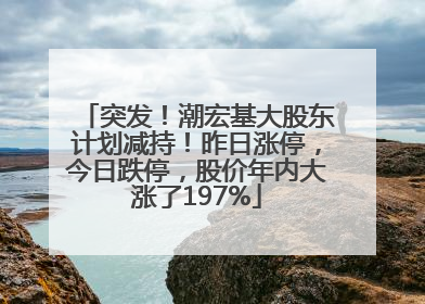 突发！潮宏基大股东计划减持！昨日涨停，今日跌停，股价年内大涨了197%
