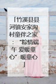 竹溪县县河镇安家沟村童伴之家：“粽情端午 爱暖童心”暖童心