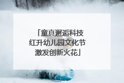 童真邂逅科技 红升幼儿园文化节激发创新火花