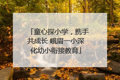童心探小学，携手共成长 峨眉一小深化幼小衔接教育