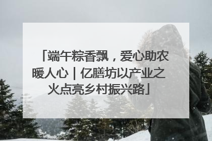 端午粽香飘，爱心助农暖人心｜亿膳坊以产业之火点亮乡村振兴路