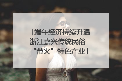 端午经济持续升温 浙江嘉兴传统民俗“带火”特色产业