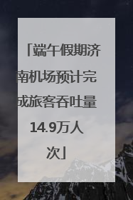 端午假期济南机场预计完成旅客吞吐量14.9万人次