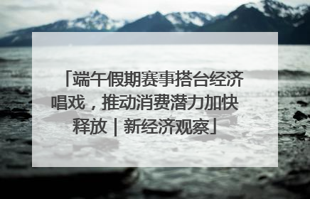 端午假期赛事搭台经济唱戏，推动消费潜力加快释放｜新经济观察
