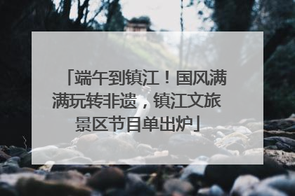 端午到镇江！国风满满玩转非遗，镇江文旅景区节目单出炉