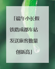 端午小长假铁路成都车站发送旅客数量创新高