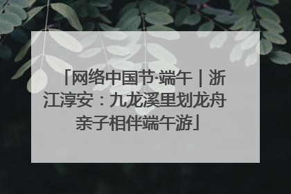 网络中国节·端午｜浙江淳安：九龙溪里划龙舟 亲子相伴端午游