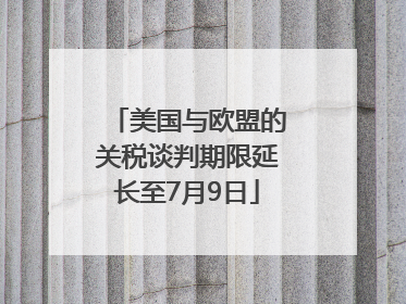 美国与欧盟的关税谈判期限延长至7月9日