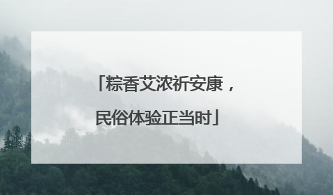 粽香艾浓祈安康，民俗体验正当时