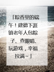 粽香里的端午！建德下涯镇老年人包粽子、查眼睛、玩游戏，幸福拉满～