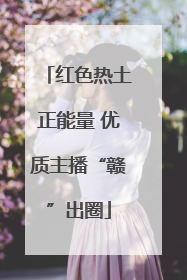 红色热土正能量 优质主播“赣”出圈