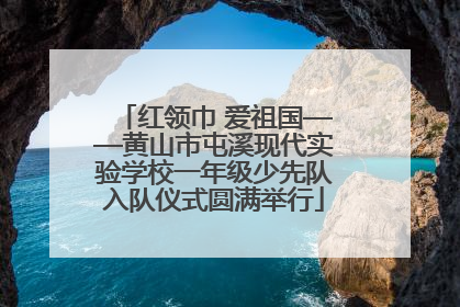 红领巾 爱祖国——黄山市屯溪现代实验学校一年级少先队入队仪式圆满举行