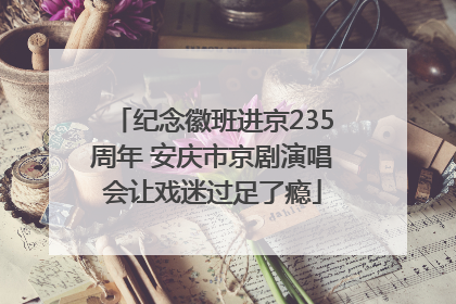 纪念徽班进京235周年 安庆市京剧演唱会让戏迷过足了瘾