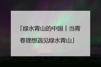 绿水青山的中国丨当青春理想遇见绿水青山