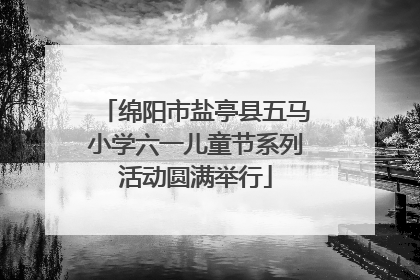 绵阳市盐亭县五马小学六一儿童节系列活动圆满举行