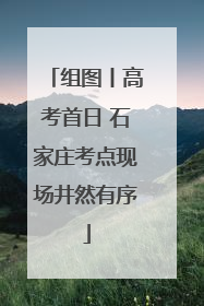 组图丨高考首日 石家庄考点现场井然有序