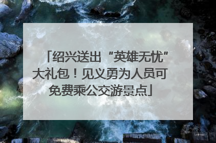 绍兴送出“英雄无忧”大礼包！见义勇为人员可免费乘公交游景点