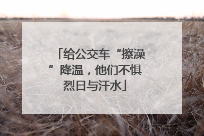 给公交车“擦澡”降温，他们不惧烈日与汗水