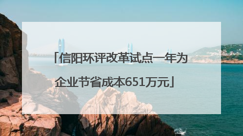 信阳环评改革试点一年为企业节省成本651万元