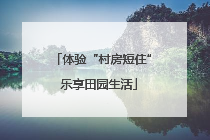 体验“村房短住” 乐享田园生活