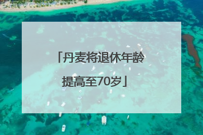 丹麦将退休年龄提高至70岁