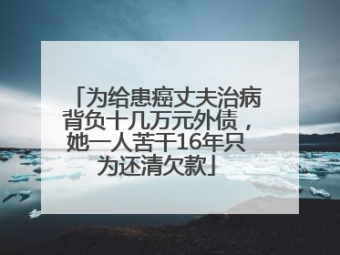 为给患癌丈夫治病背负十几万元外债，她一人苦干16年只为还清欠款